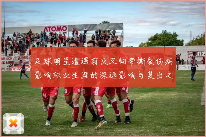 足球明星遭遇前交叉韧带撕裂伤病影响职业生涯的深远影响与复出之路