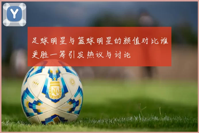 足球明星与篮球明星的颜值对比谁更胜一筹引发热议与讨论