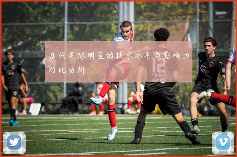 历代足球明星的技术水平与影响力对比分析
