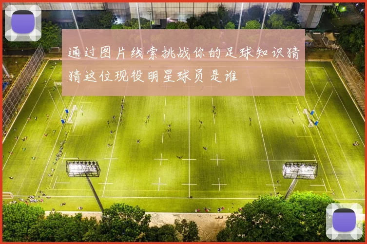 通过图片线索挑战你的足球知识猜猜这位现役明星球员是谁