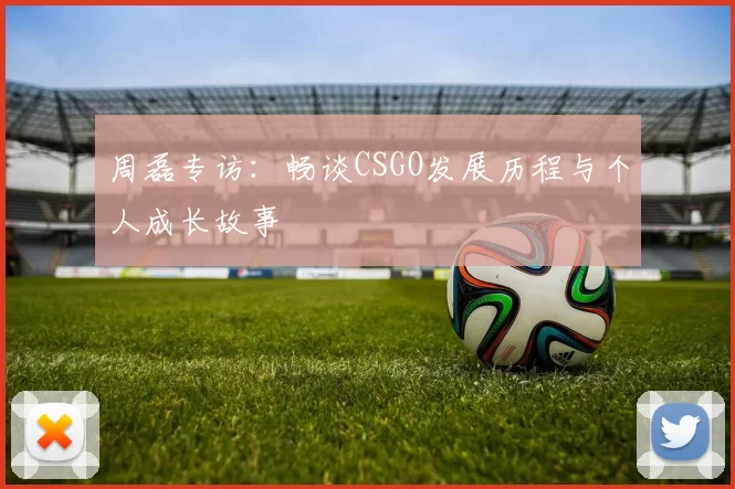 周磊专访：畅谈CSGO发展历程与个人成长故事
