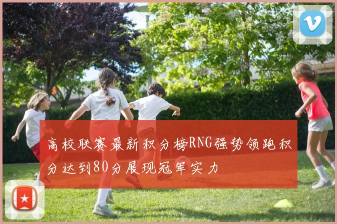 高校联赛最新积分榜RNG强势领跑积分达到80分展现冠军实力