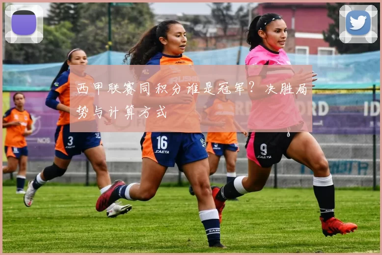 西甲联赛同积分谁是冠军？决胜局势与计算方式