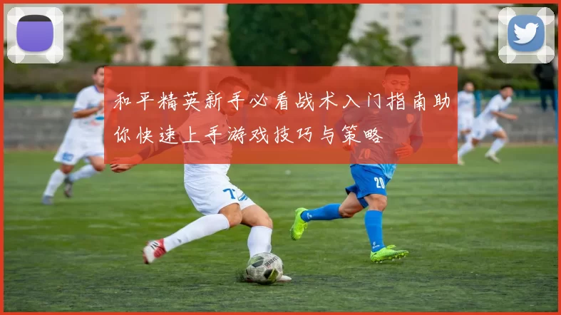 和平精英新手必看战术入门指南助你快速上手游戏技巧与策略