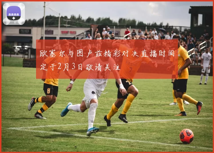 欧塞尔与图卢兹精彩对决直播时间定于2月3日敬请关注