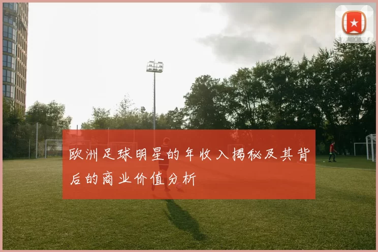 欧洲足球明星的年收入揭秘及其背后的商业价值分析
