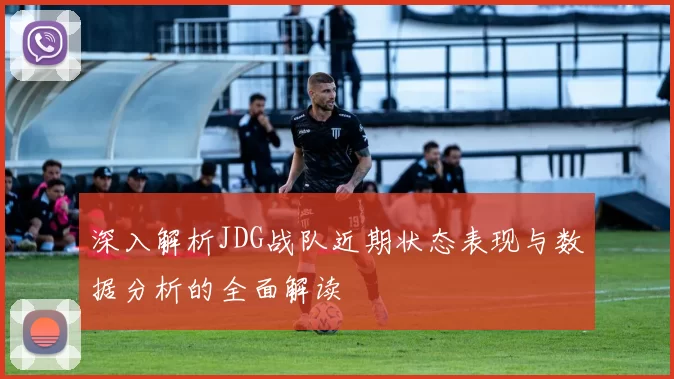 深入解析JDG战队近期状态表现与数据分析的全面解读