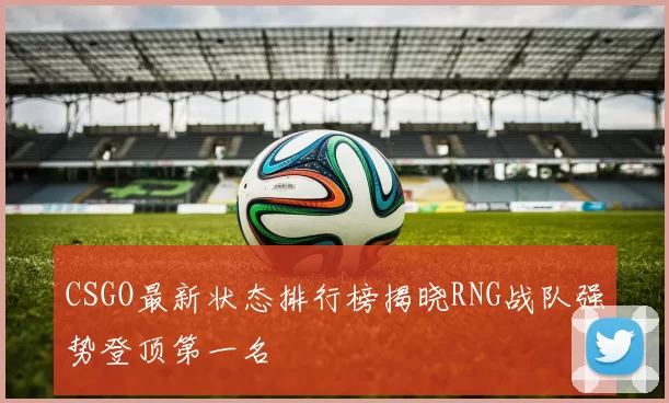 CSGO最新状态排行榜揭晓RNG战队强势登顶第一名