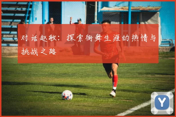 对话赵敏：探索街舞生涯的热情与挑战之路