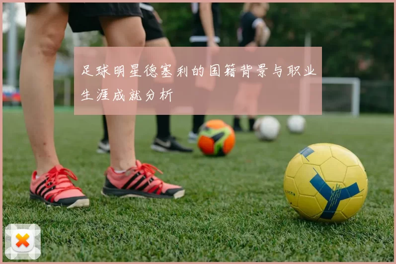 足球明星德塞利的国籍背景与职业生涯成就分析