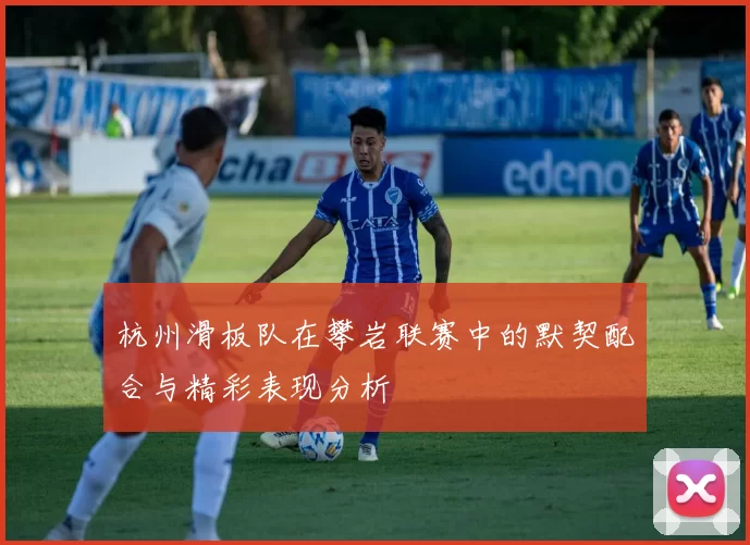 杭州滑板队在攀岩联赛中的默契配合与精彩表现分析