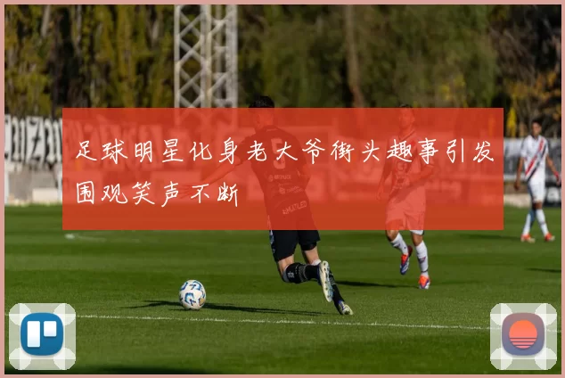 足球明星化身老大爷街头趣事引发围观笑声不断