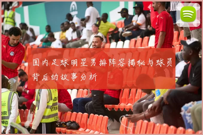国内足球明星男排阵容揭秘与球员背后的故事分析