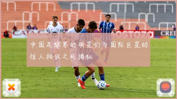 中国足球界的明星们与国际巨星的惊人相似之处揭秘