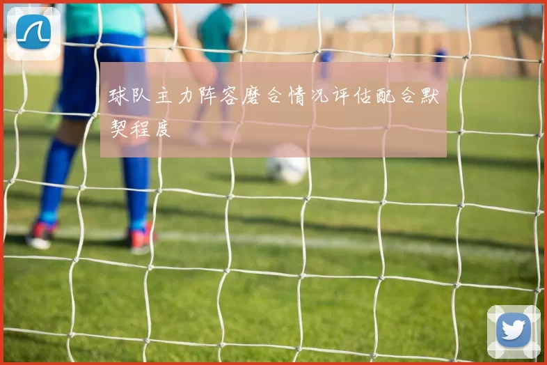 球队主力阵容磨合情况评估配合默契程度