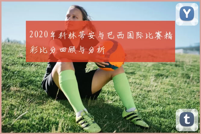 2020年科林蒂安与巴西国际比赛精彩比分回顾与分析