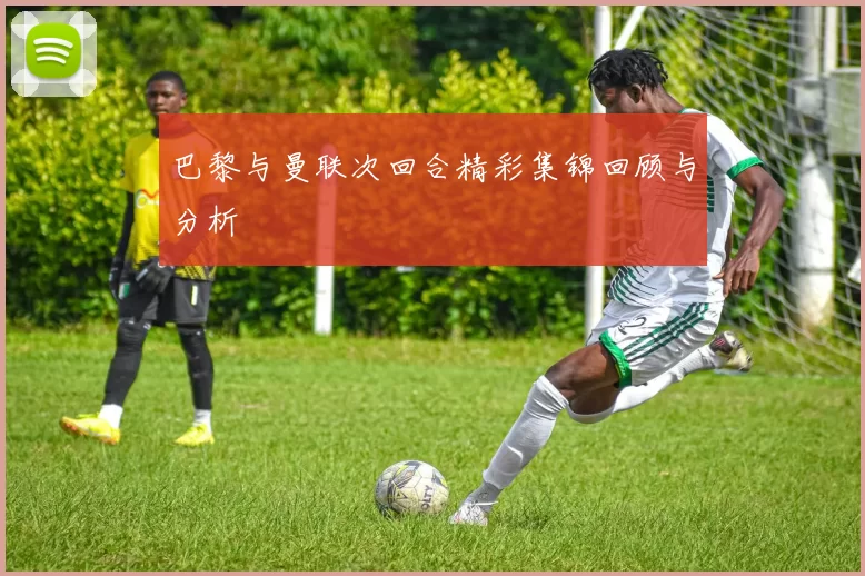 巴黎与曼联次回合精彩集锦回顾与分析