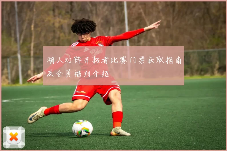 湖人对阵开拓者比赛门票获取指南及会员福利介绍