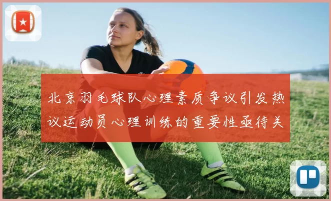 北京羽毛球队心理素质争议引发热议运动员心理训练的重要性亟待关注