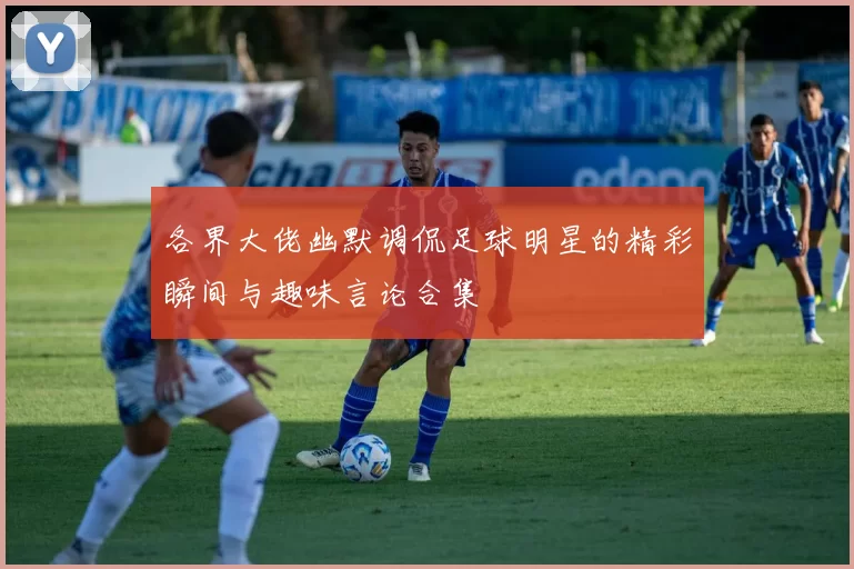 各界大佬幽默调侃足球明星的精彩瞬间与趣味言论合集