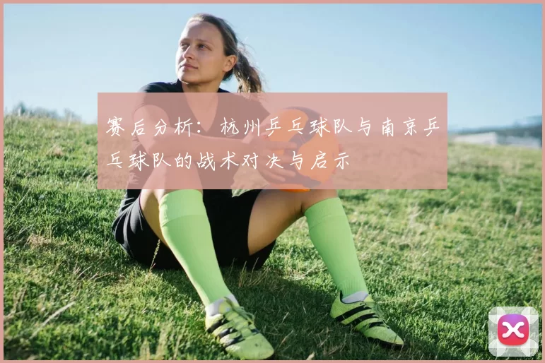 赛后分析：杭州乒乓球队与南京乒乓球队的战术对决与启示