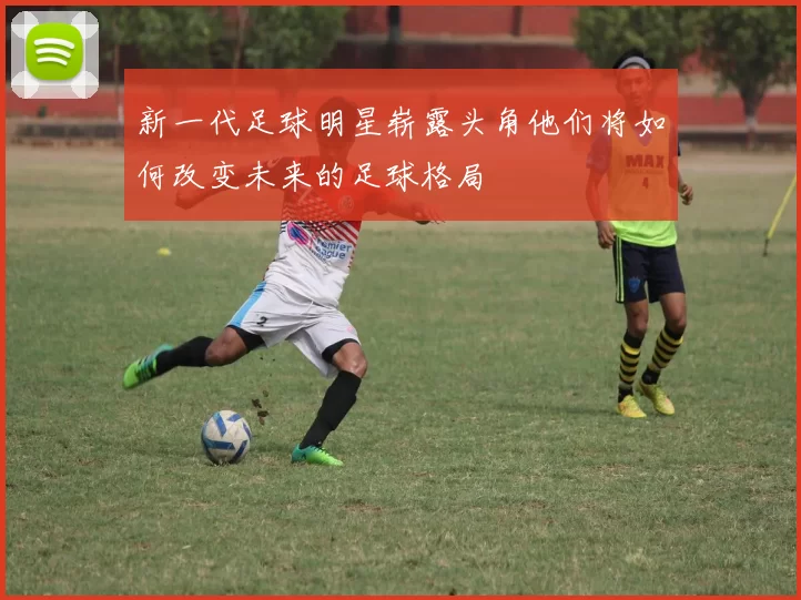新一代足球明星崭露头角他们将如何改变未来的足球格局