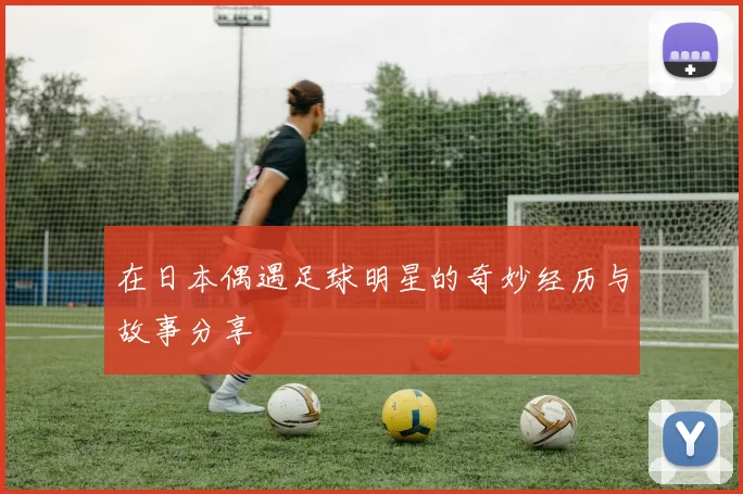 在日本偶遇足球明星的奇妙经历与故事分享