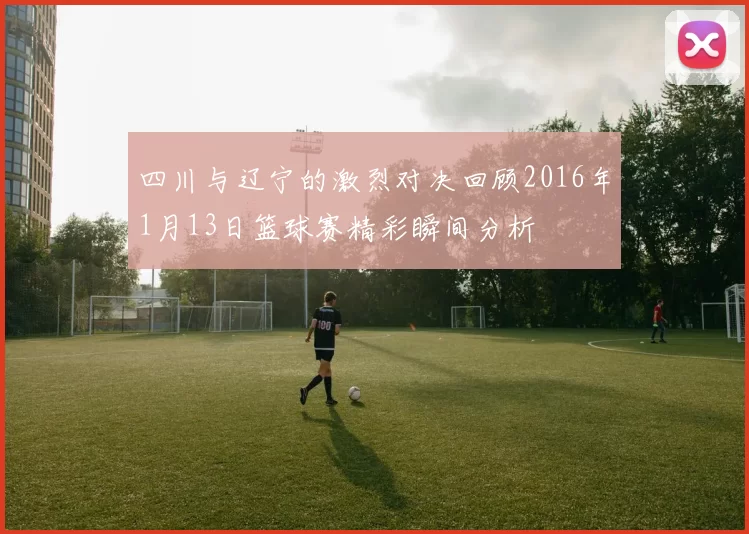 四川与辽宁的激烈对决回顾2016年1月13日篮球赛精彩瞬间分析