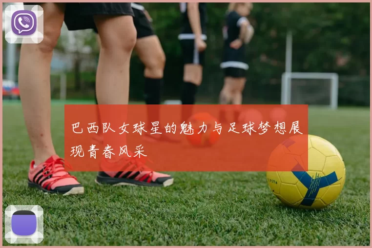 巴西队女球星的魅力与足球梦想展现青春风采