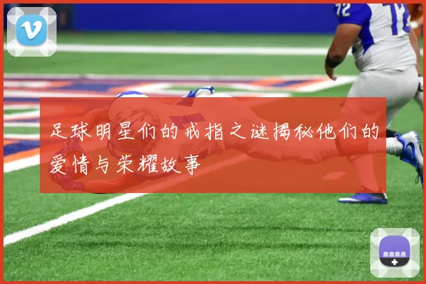 足球明星们的戒指之谜揭秘他们的爱情与荣耀故事
