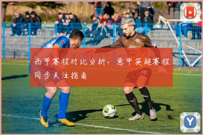 西甲赛程对比分析，意甲英超赛程同步关注指南