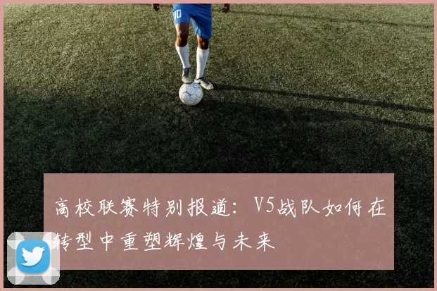高校联赛特别报道：V5战队如何在转型中重塑辉煌与未来