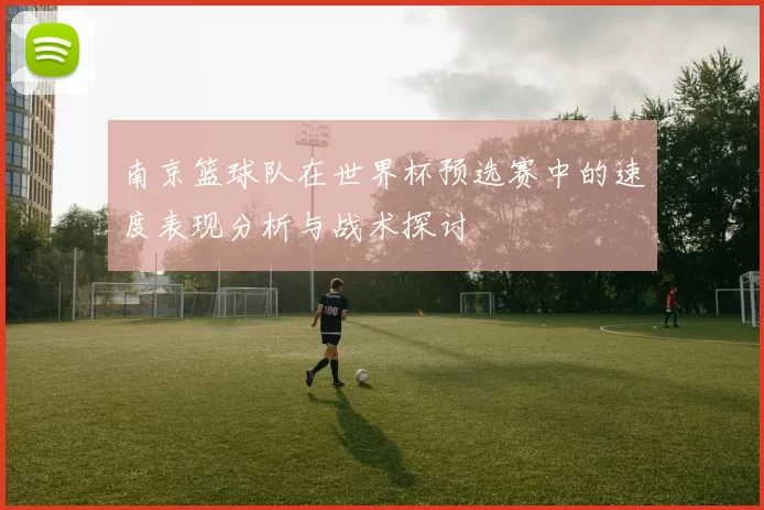 南京篮球队在世界杯预选赛中的速度表现分析与战术探讨
