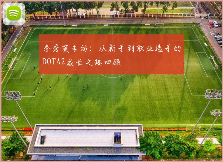 李秀英专访：从新手到职业选手的DOTA2成长之路回顾