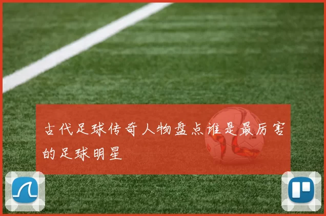 古代足球传奇人物盘点谁是最厉害的足球明星