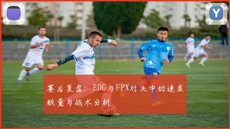 赛后复盘：EDG与FPX对决中的速度较量与战术分析