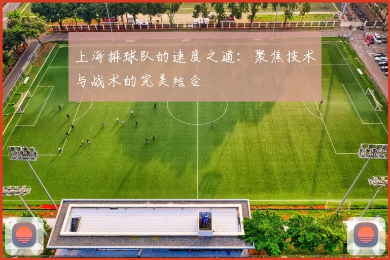 上海排球队的速度之道：聚焦技术与战术的完美结合