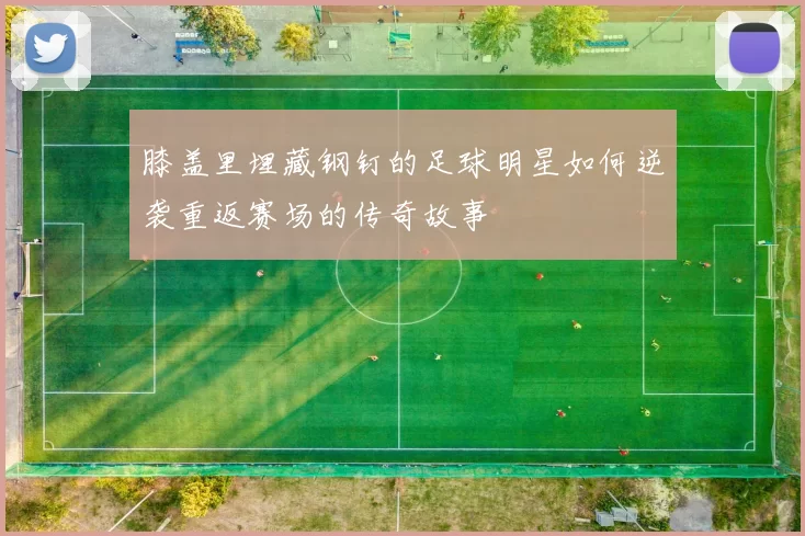 膝盖里埋藏钢钉的足球明星如何逆袭重返赛场的传奇故事