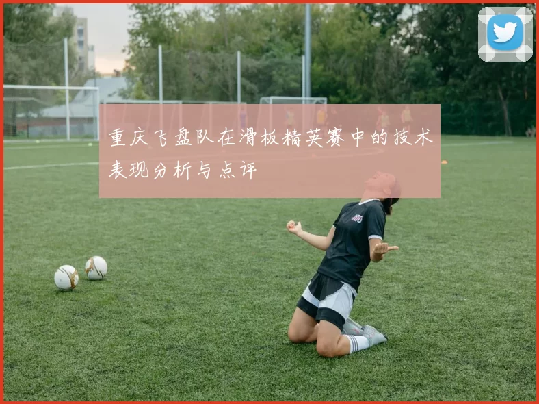 重庆飞盘队在滑板精英赛中的技术表现分析与点评