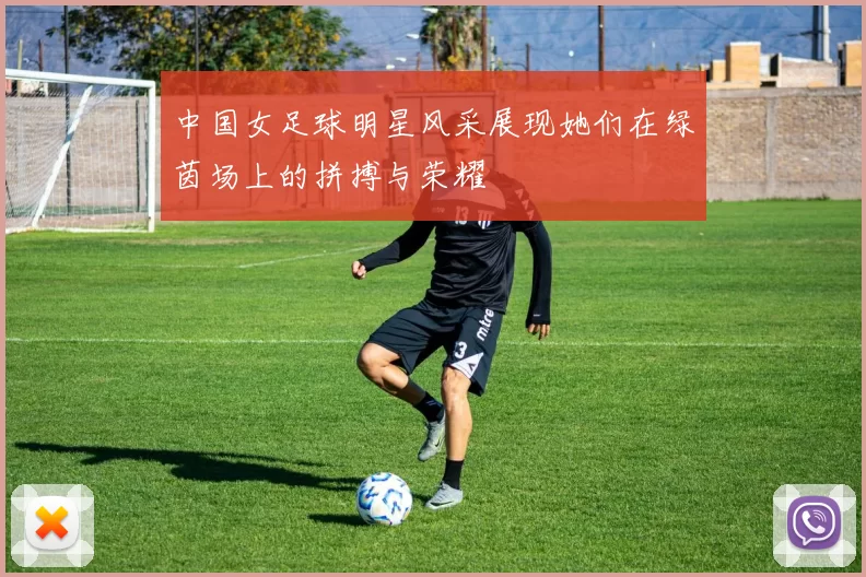 中国女足球明星风采展现她们在绿茵场上的拼搏与荣耀