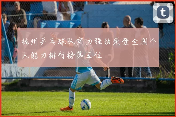 杭州乒乓球队实力强劲荣登全国个人能力排行榜第五位
