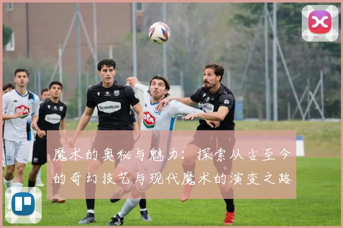 魔术的奥秘与魅力：探索从古至今的奇幻技艺与现代魔术的演变之路