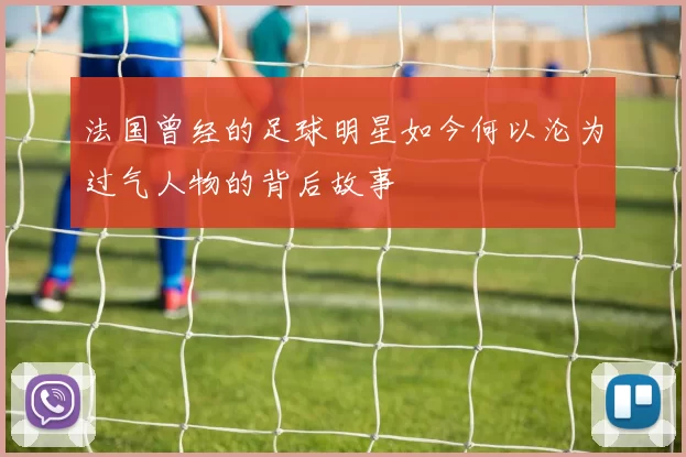 法国曾经的足球明星如今何以沦为过气人物的背后故事