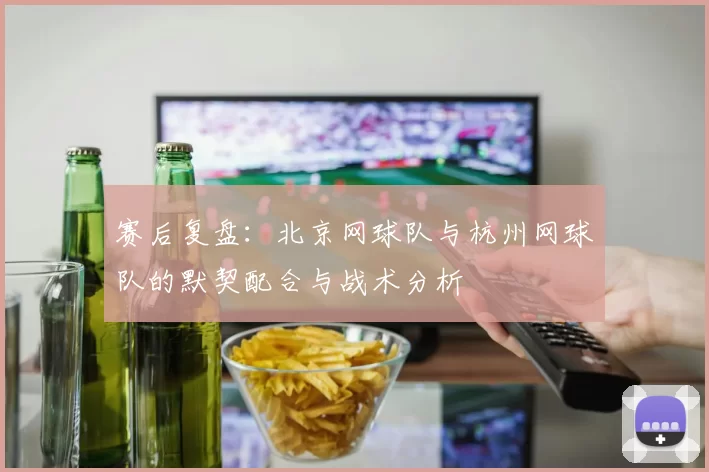赛后复盘：北京网球队与杭州网球队的默契配合与战术分析