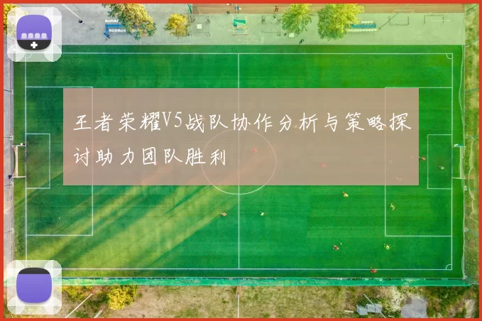 王者荣耀V5战队协作分析与策略探讨助力团队胜利