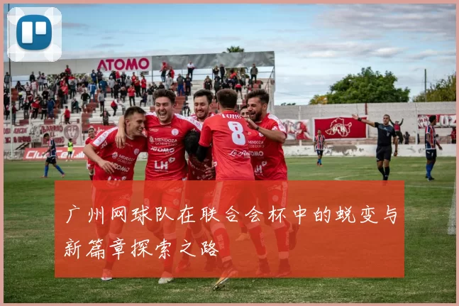 广州网球队在联合会杯中的蜕变与新篇章探索之路