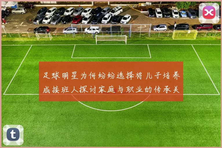 足球明星为何纷纷选择将儿子培养成接班人探讨家庭与职业的传承关系