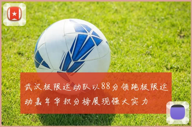 武汉极限运动队以88分领跑极限运动嘉年华积分榜展现强大实力