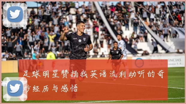 足球明星赞扬我英语流利动听的奇妙经历与感悟