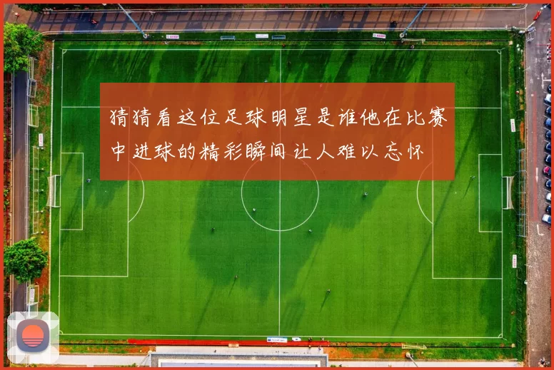 猜猜看这位足球明星是谁他在比赛中进球的精彩瞬间让人难以忘怀